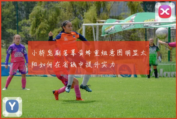 小桥皂剧落幕黄蜂重组意图明显太阳如何在省钱中提升实力