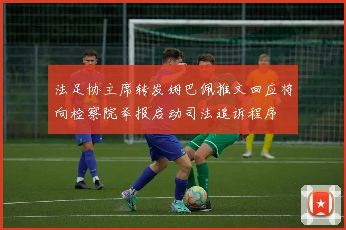 法足协主席转发姆巴佩推文回应将向检察院举报启动司法追诉程序