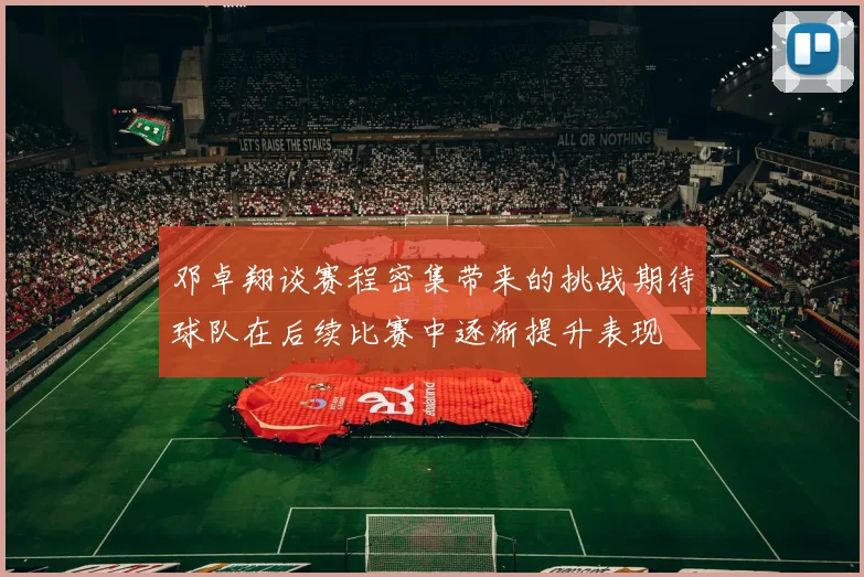 邓卓翔谈赛程密集带来的挑战期待球队在后续比赛中逐渐提升表现