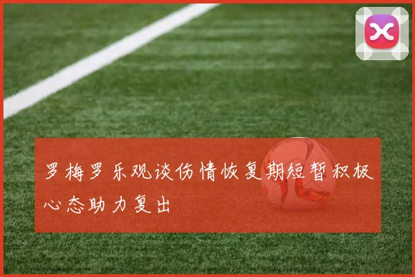 罗梅罗乐观谈伤情恢复期短暂积极心态助力复出