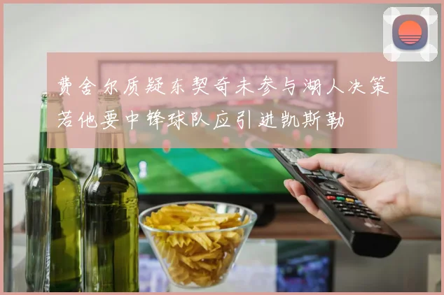 费舍尔质疑东契奇未参与湖人决策若他要中锋球队应引进凯斯勒