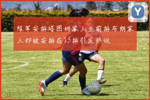 绿军安排塔图姆家人坐前排布朗家人却被安排在15排引发热议