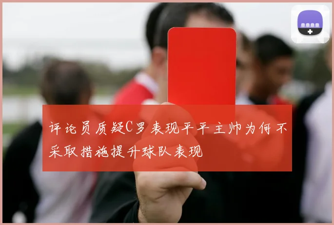 评论员质疑C罗表现平平主帅为何不采取措施提升球队表现