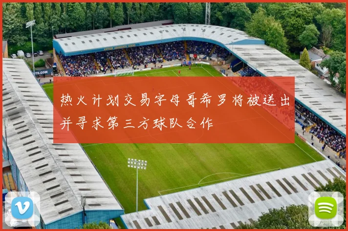 热火计划交易字母哥希罗将被送出并寻求第三方球队合作