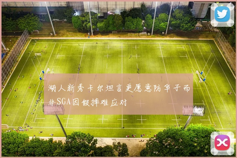 湖人新秀卡尔坦言更愿意防华子而非SGA因假摔难应对