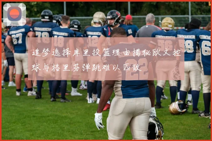 追梦选择库里投篮理由揭秘欧文控球与格里芬弹跳难以匹敌