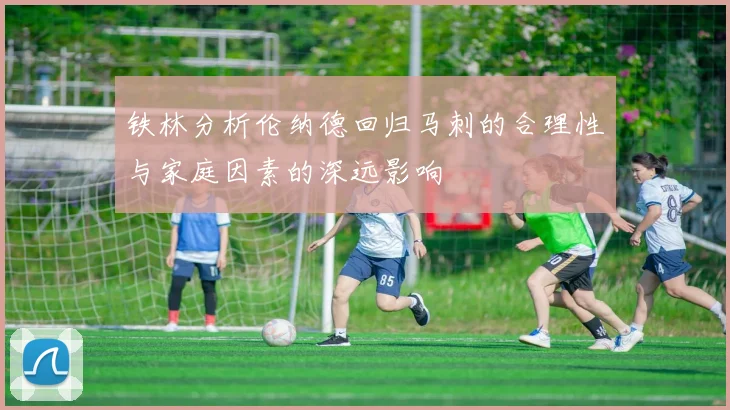 铁林分析伦纳德回归马刺的合理性与家庭因素的深远影响